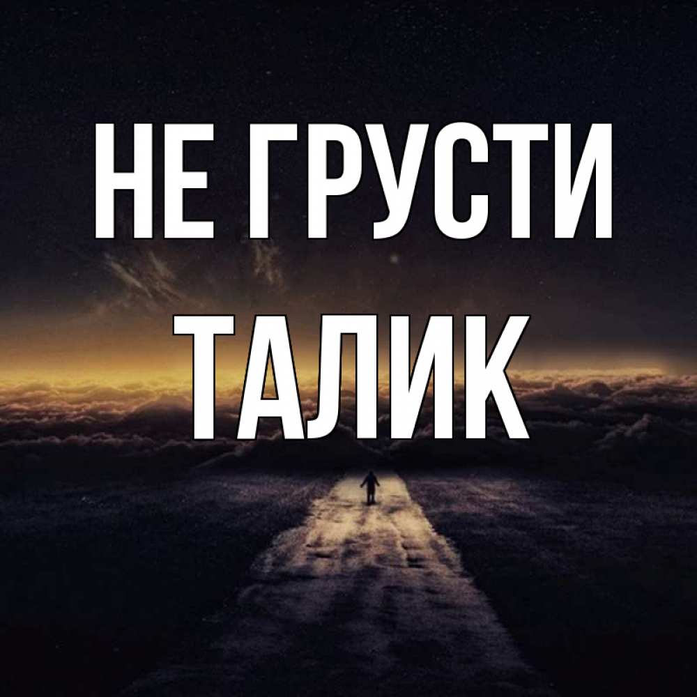 Открытка на каждый день с именем, Талик Не грусти дорога в никуда Прикольная открытка с пожеланием онлайн скачать бесплатно 