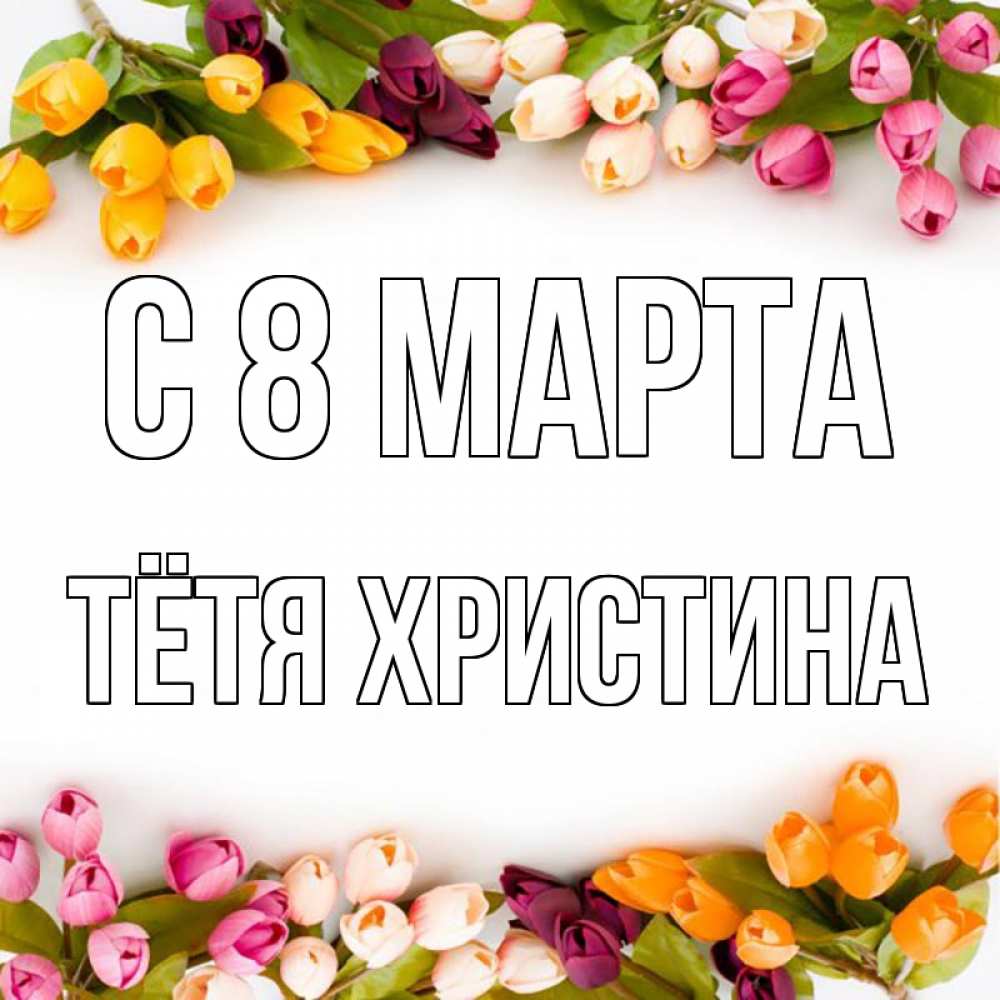 Открытка на каждый день с именем, Тётя-Христина С 8 МАРТА весна март Прикольная открытка с пожеланием онлайн скачать бесплатно 