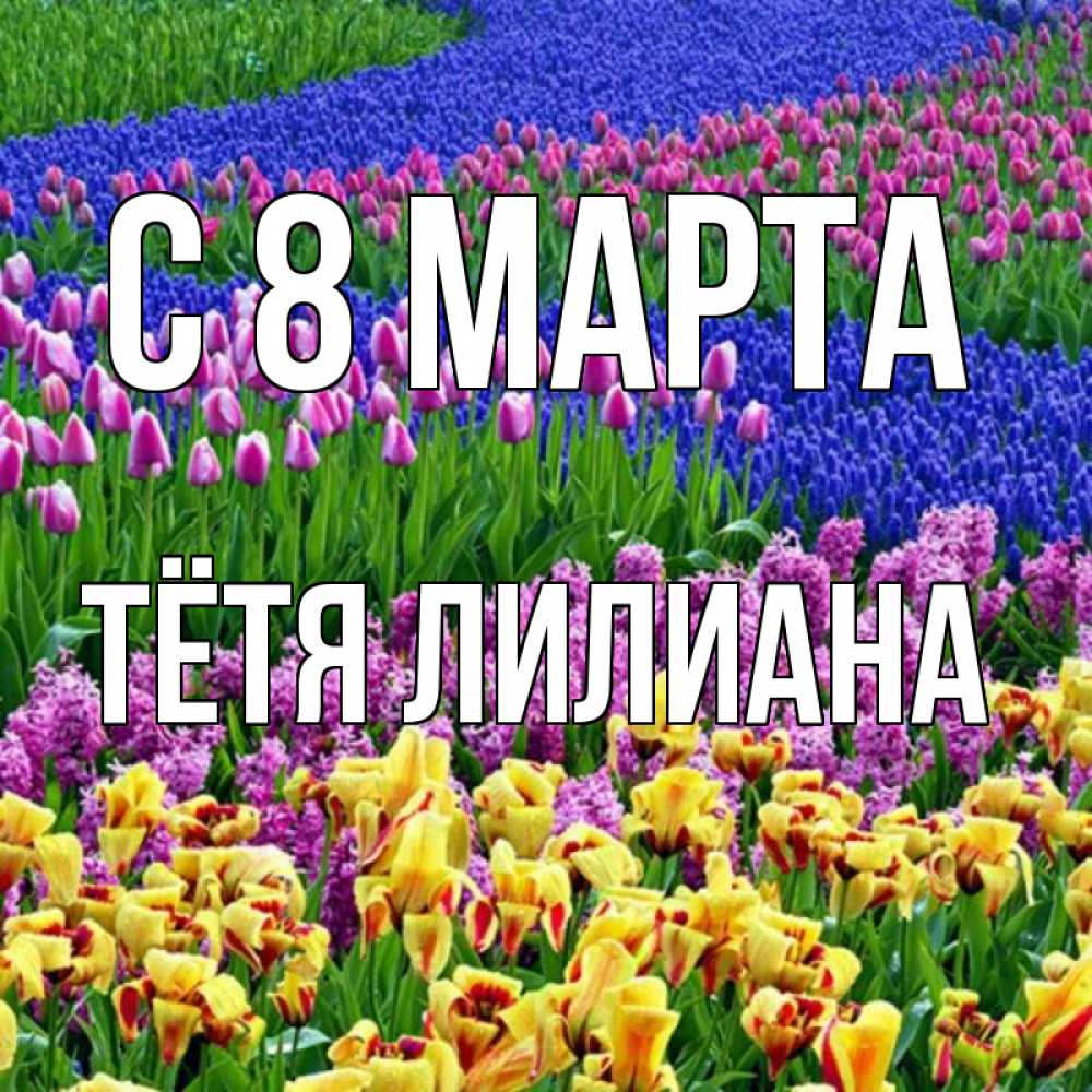 Открытка на каждый день с именем, Тётя-Лилиана С 8 МАРТА цветы Прикольная открытка с пожеланием онлайн скачать бесплатно 