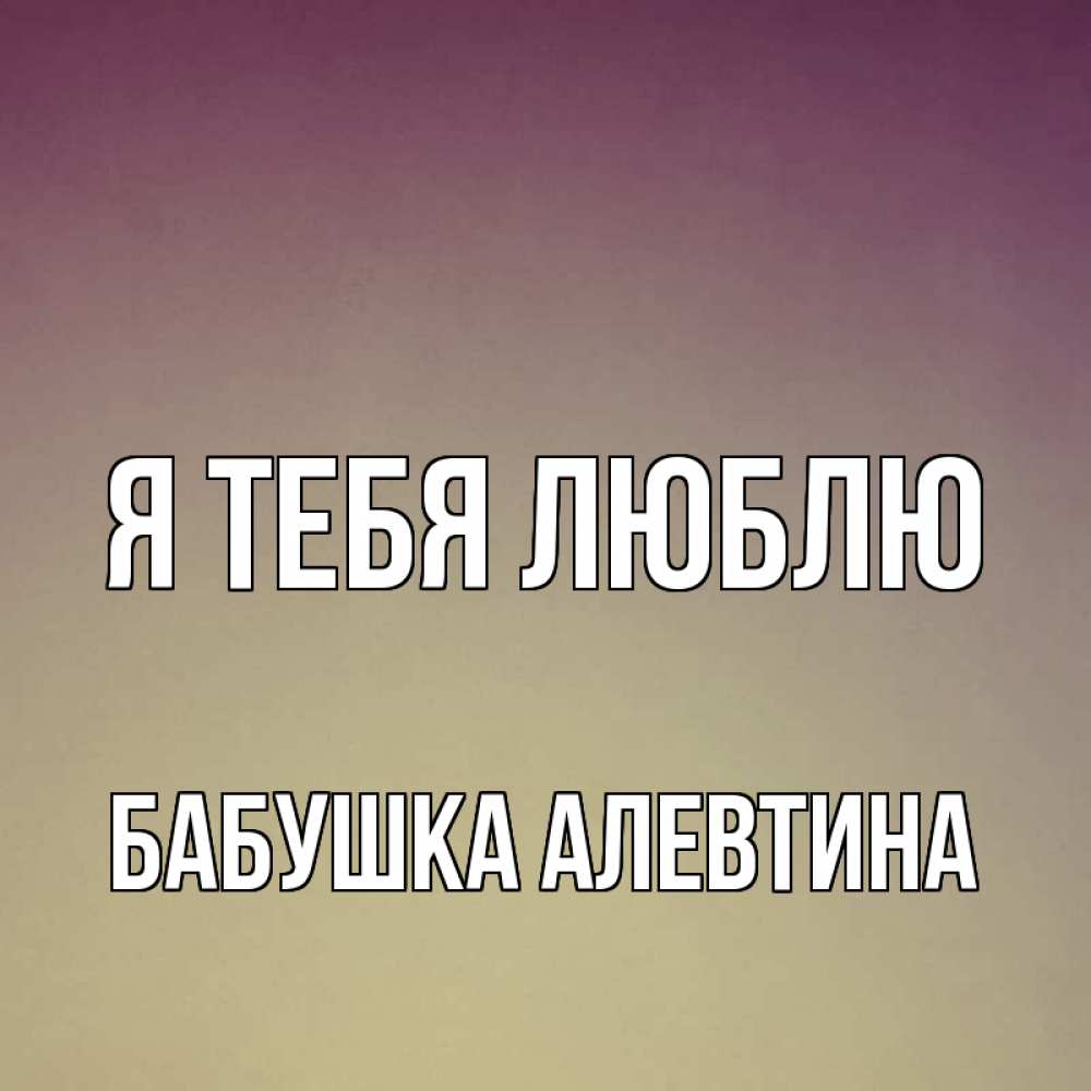 Открытка на каждый день с именем, Бабушка-Алевтина Я тебя люблю для любимой Прикольная открытка с пожеланием онлайн скачать бесплатно 