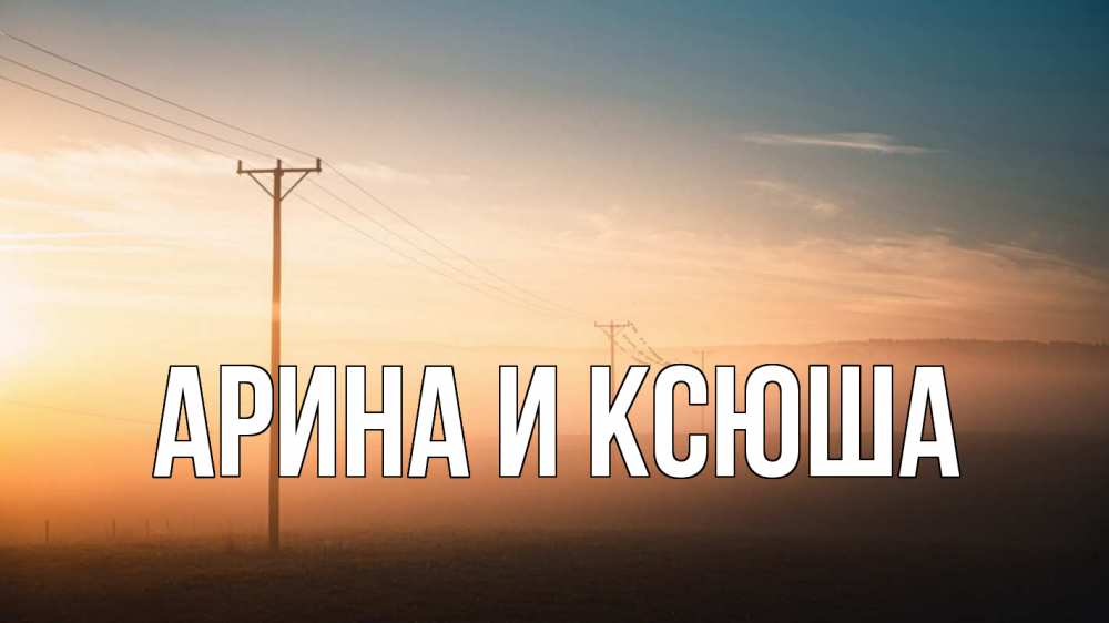 Открытка на каждый день с именем, Арина-и-Ксюша Главная дымка столбы провода Прикольная открытка с пожеланием онлайн скачать бесплатно 