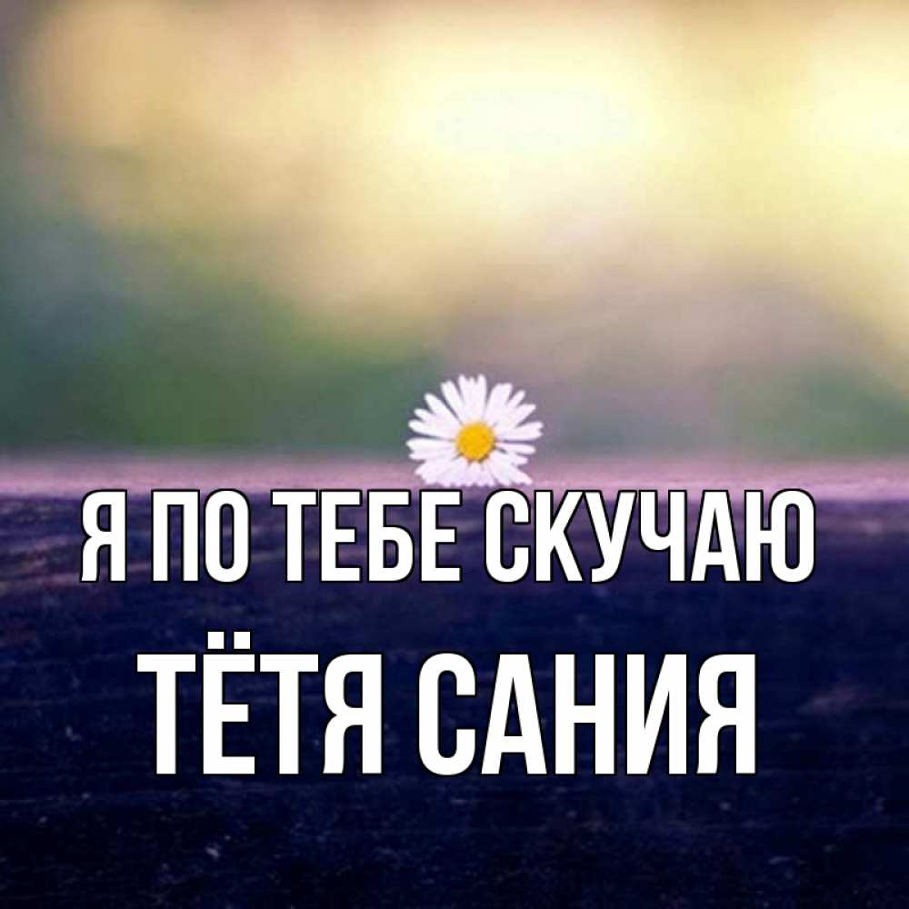Открытка на каждый день с именем, Тётя-Сания Я по тебе скучаю приходи в гости Прикольная открытка с пожеланием онлайн скачать бесплатно 