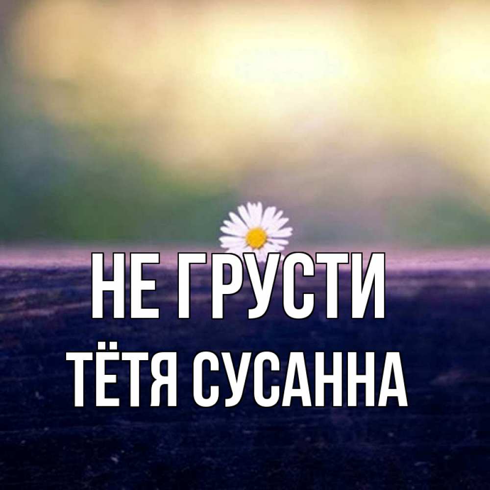 Открытка на каждый день с именем, Тётя-Сусанна Не грусти красота Прикольная открытка с пожеланием онлайн скачать бесплатно 
