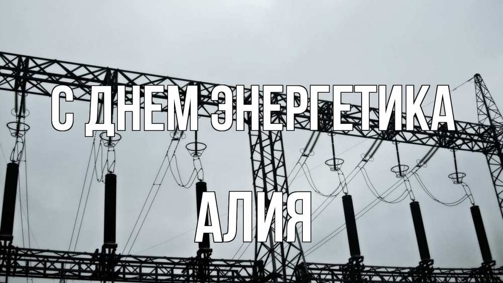 Открытка на каждый день с именем, Алия С днем энергетика энергетика Прикольная открытка с пожеланием онлайн скачать бесплатно 
