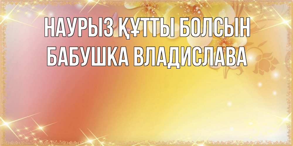 Открытка на каждый день с именем, Бабушка-Владислава Наурыз құтты болсын бесплатные открытки на международный женский день Прикольная открытка с пожеланием онлайн скачать бесплатно 
