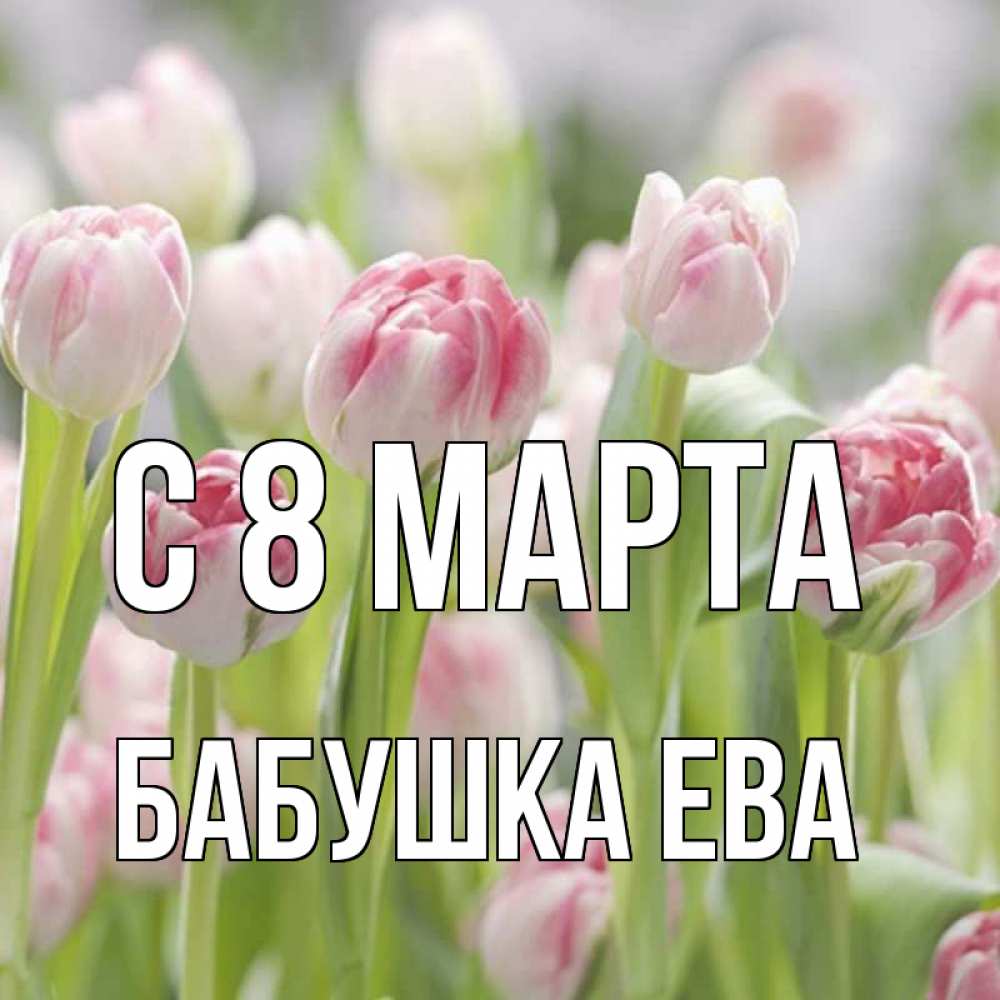 Открытка на каждый день с именем, Бабушка-Ева С 8 МАРТА цветы Прикольная открытка с пожеланием онлайн скачать бесплатно 