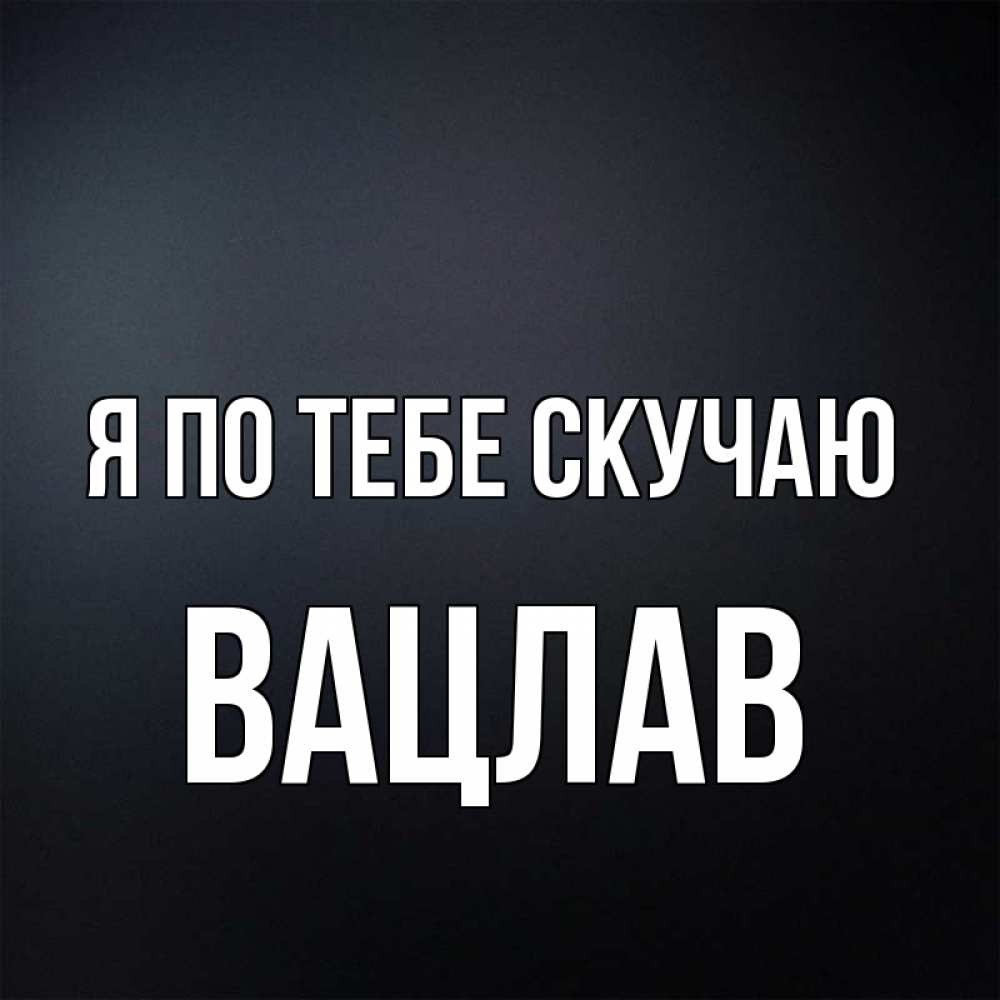 Открытка на каждый день с именем, Вацлав Я по тебе скучаю с подписью Прикольная открытка с пожеланием онлайн скачать бесплатно 