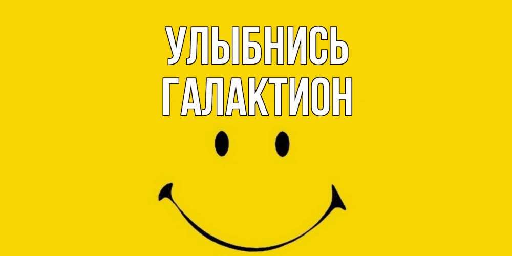 Открытка на каждый день с именем, Галактион Улыбнись радость и улыбка Прикольная открытка с пожеланием онлайн скачать бесплатно 