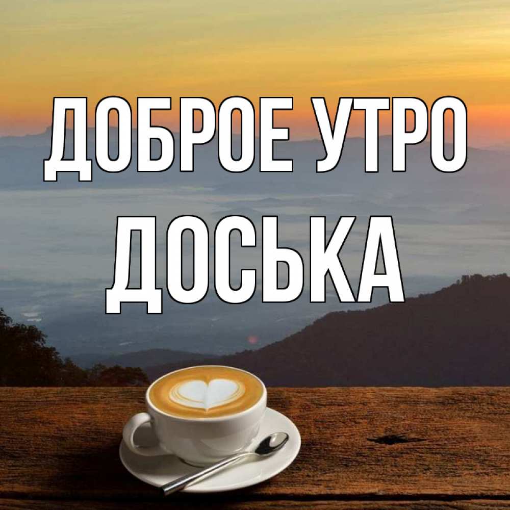 Открытка на каждый день с именем, Доська Доброе утро кофе на высоте Прикольная открытка с пожеланием онлайн скачать бесплатно 