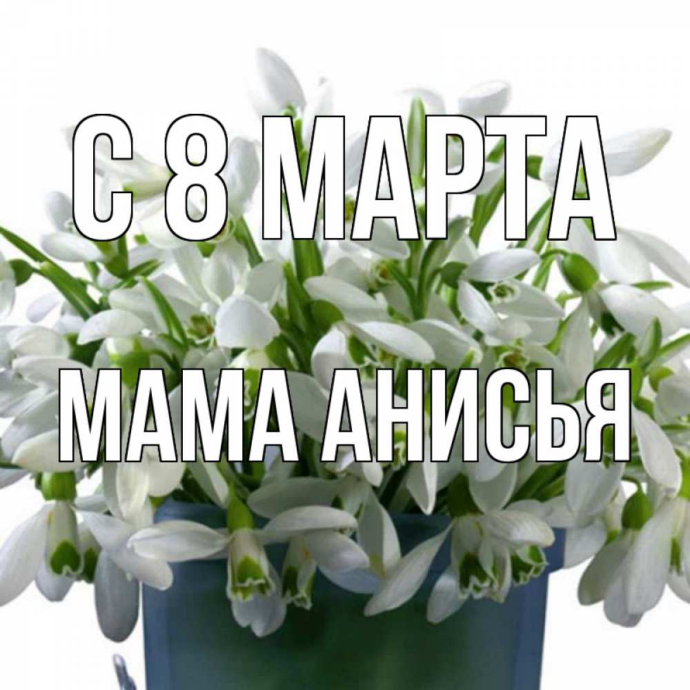Открытка на каждый день с именем, Мама-Анисья С 8 марта цветы к международному женскому дню Прикольная открытка с пожеланием онлайн скачать бесплатно 