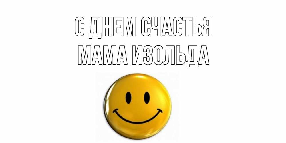 Открытка на каждый день с именем, Мама-Изольда С днем счастья смайл Прикольная открытка с пожеланием онлайн скачать бесплатно 