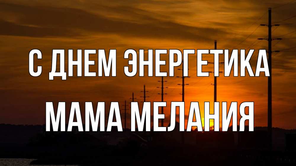 Открытка на каждый день с именем, Мама-Мелания С днем энергетика столбы провода закат Прикольная открытка с пожеланием онлайн скачать бесплатно 