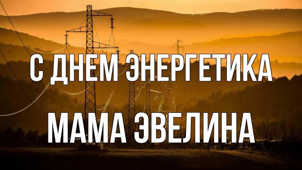 Открытка на каждый день с именем, Мама-Эвелина С днем энергетика ЛЭП провода горы закат Прикольная открытка с пожеланием онлайн скачать бесплатно 