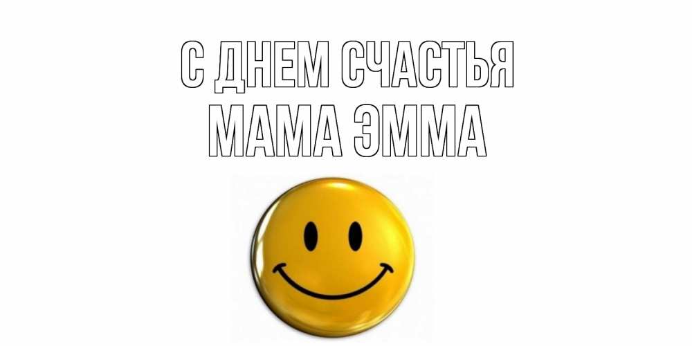 Открытка на каждый день с именем, Мама-Эмма С днем счастья смайл Прикольная открытка с пожеланием онлайн скачать бесплатно 