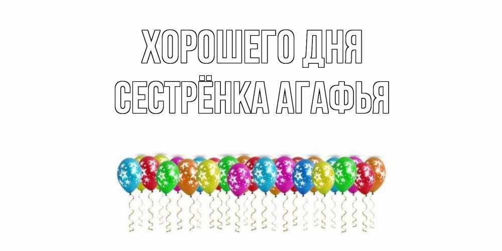 Открытка на каждый день с именем, Сестрёнка-Агафья Хорошего дня прекрасного дня Прикольная открытка с пожеланием онлайн скачать бесплатно 