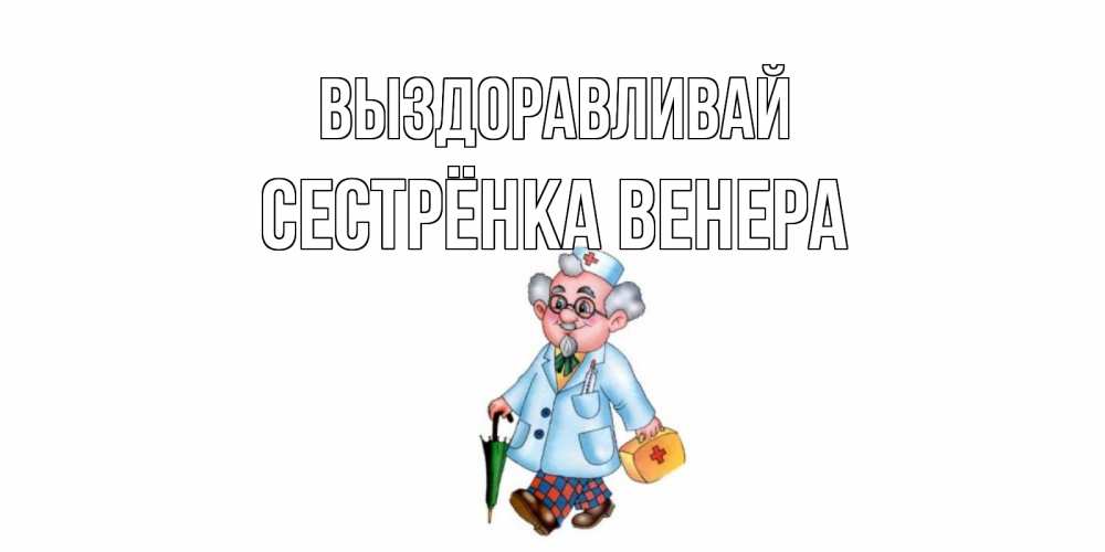 Открытка на каждый день с именем, Сестрёнка-Венера Выздоравливай не болей Прикольная открытка с пожеланием онлайн скачать бесплатно 