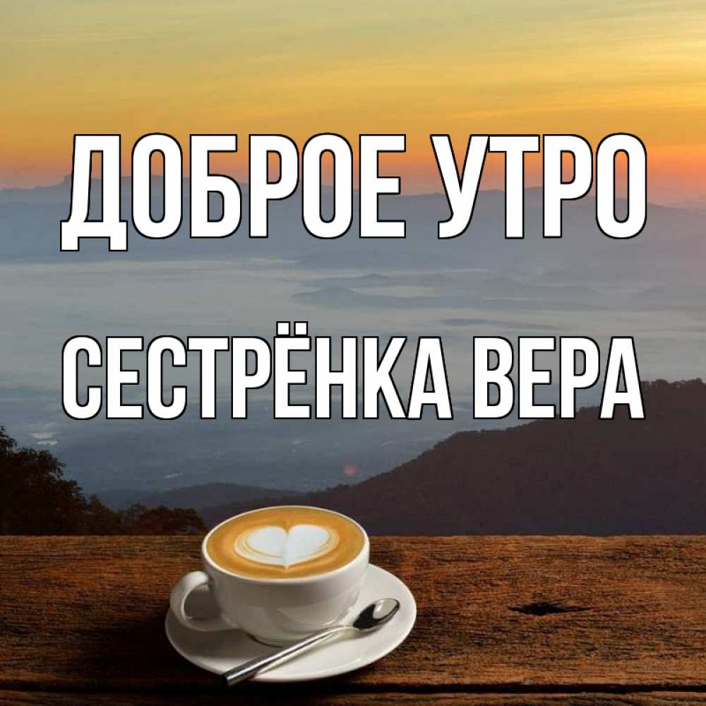 Открытка на каждый день с именем, Сестрёнка-Вера Доброе утро кофе на высоте Прикольная открытка с пожеланием онлайн скачать бесплатно 