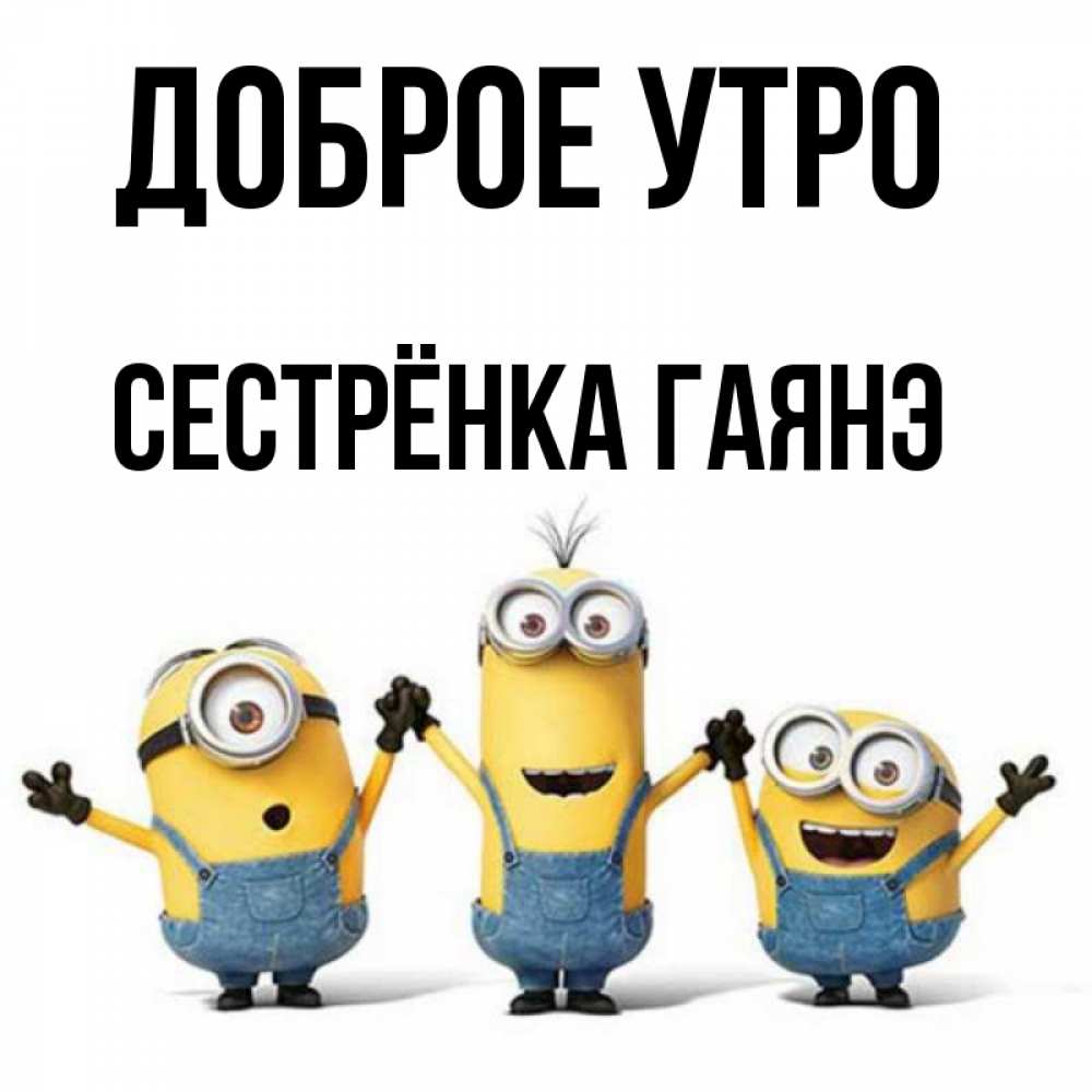 Открытка на каждый день с именем, Сестрёнка-Гаянэ Доброе утро бодренького утра Прикольная открытка с пожеланием онлайн скачать бесплатно 