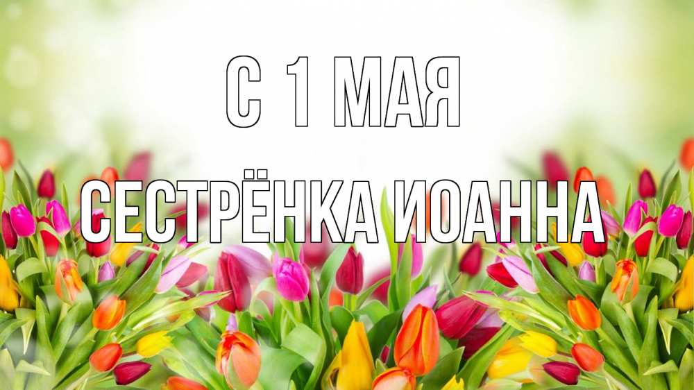 Открытка на каждый день с именем, Сестрёнка-Иоанна С 1 мая С 1 мая Прикольная открытка с пожеланием онлайн скачать бесплатно 