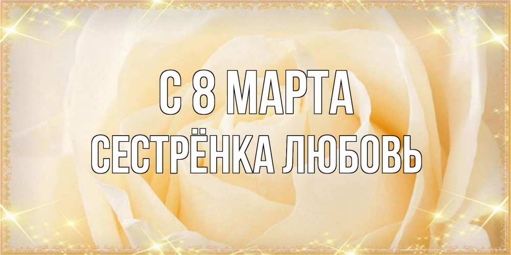 Открытка на каждый день с именем, Сестрёнка-Любовь С 8 марта с международным женским днем поздравления для женщины Прикольная открытка с пожеланием онлайн скачать бесплатно 