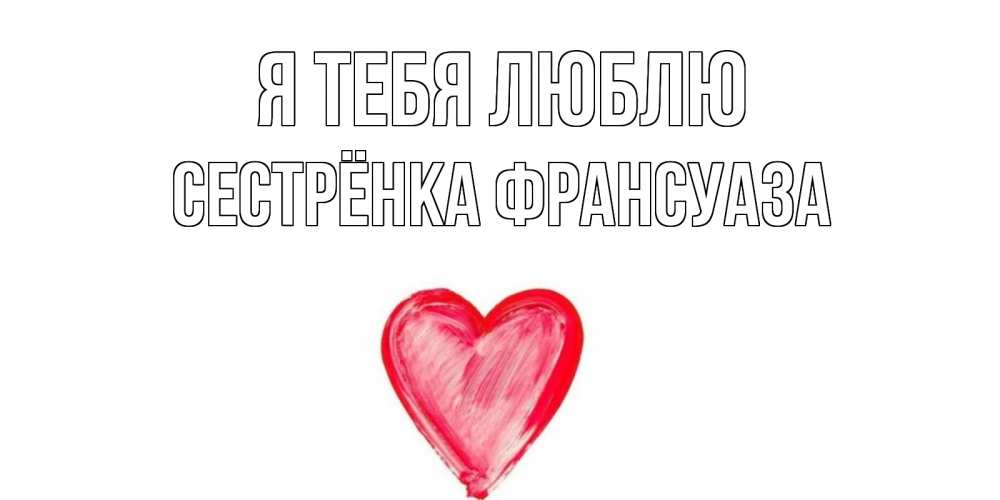 Открытка на каждый день с именем, Сестрёнка-Франсуаза Я тебя люблю сердце, рисунок Прикольная открытка с пожеланием онлайн скачать бесплатно 