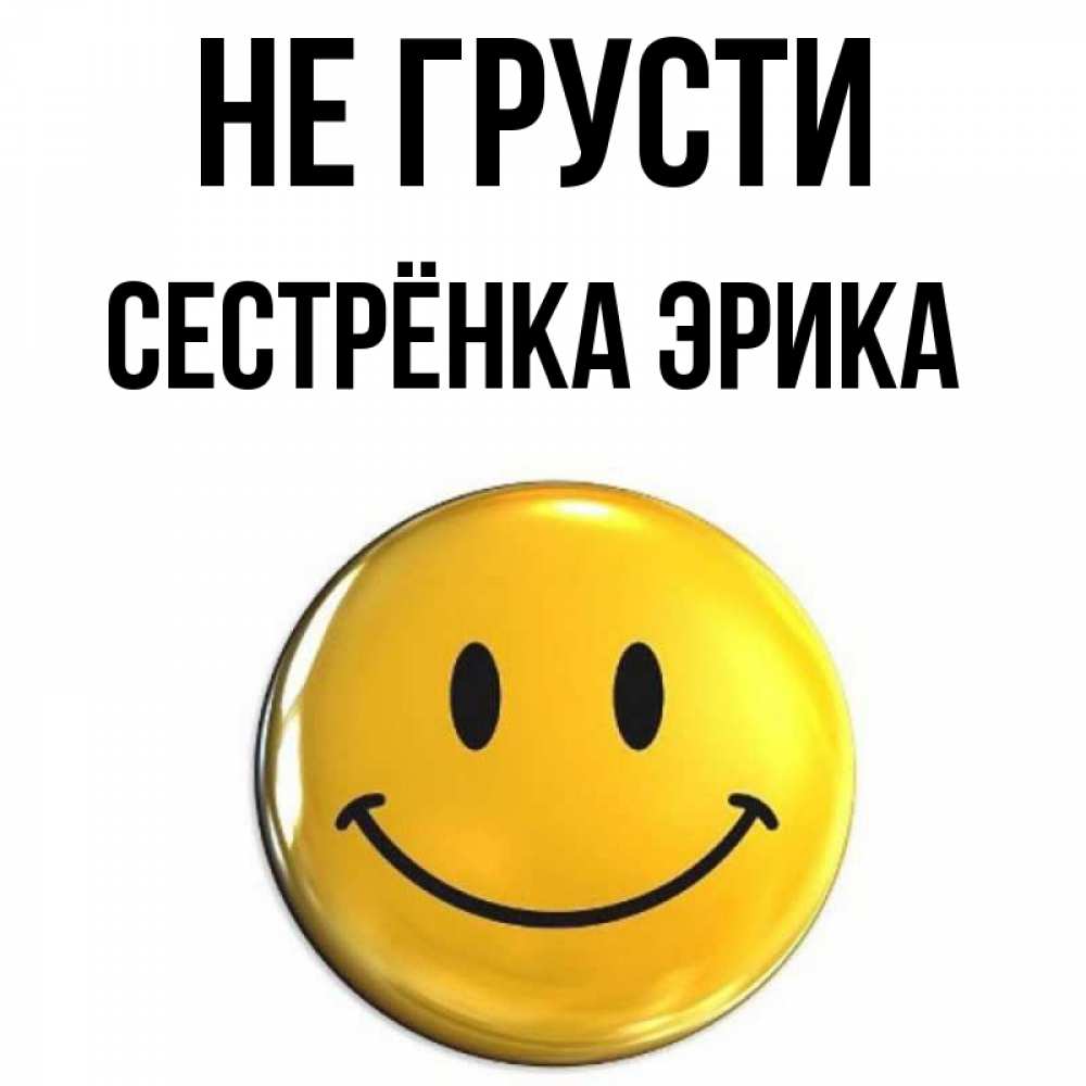 Открытка на каждый день с именем, Сестрёнка-Эрика Не грусти триде смайл Прикольная открытка с пожеланием онлайн скачать бесплатно 