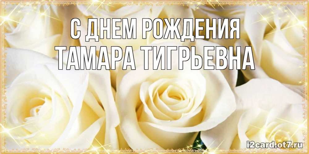 Открытка на каждый день с именем, Тамара-Тигрьевна С днем рождения розочки белого цвета на открытке Прикольная открытка с пожеланием онлайн скачать бесплатно 