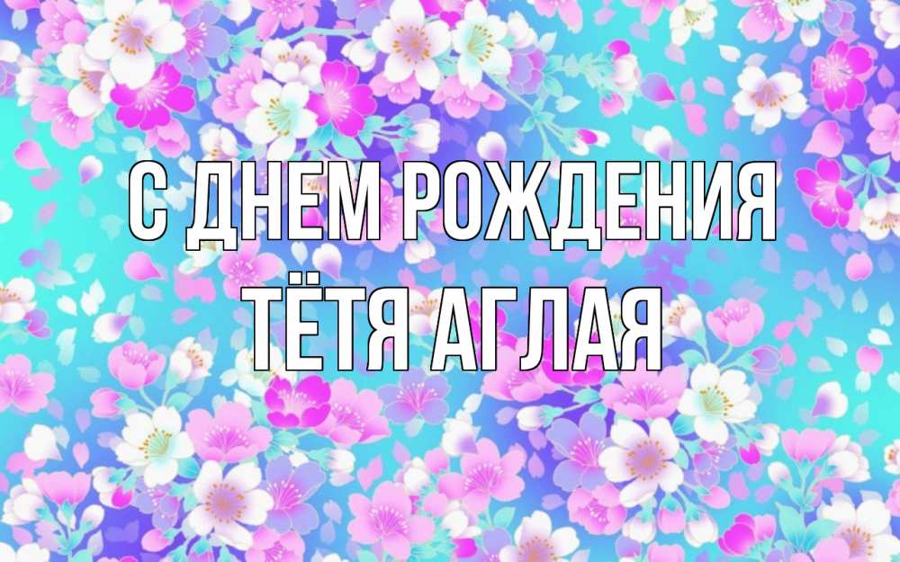 Открытка на каждый день с именем, Тётя-Аглая С днем рождения открытка с заливкой Прикольная открытка с пожеланием онлайн скачать бесплатно 