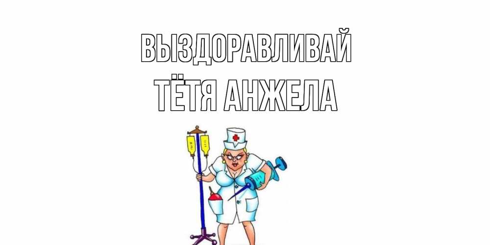 Открытка на каждый день с именем, Тётя-Анжела Выздоравливай медсестра Прикольная открытка с пожеланием онлайн скачать бесплатно 