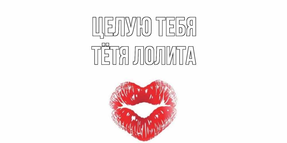 Открытка на каждый день с именем, Тётя-Лолита Целую тебя поцелуй Прикольная открытка с пожеланием онлайн скачать бесплатно 