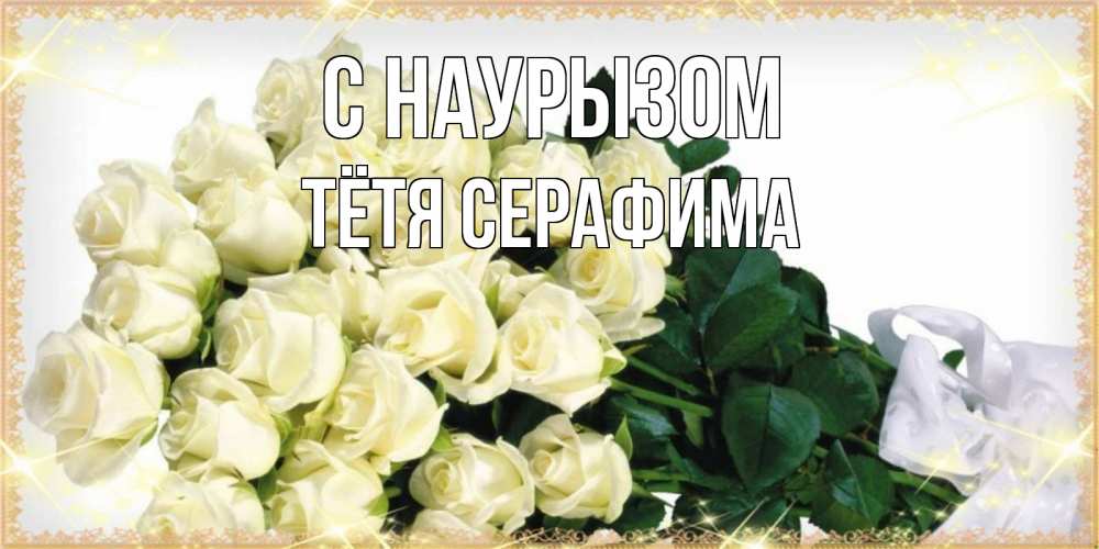 Открытка на каждый день с именем, Тётя-Серафима С наурызом букет с розами желтокремового цвета для любимой на праздник весны наурыз Прикольная открытка с пожеланием онлайн скачать бесплатно 