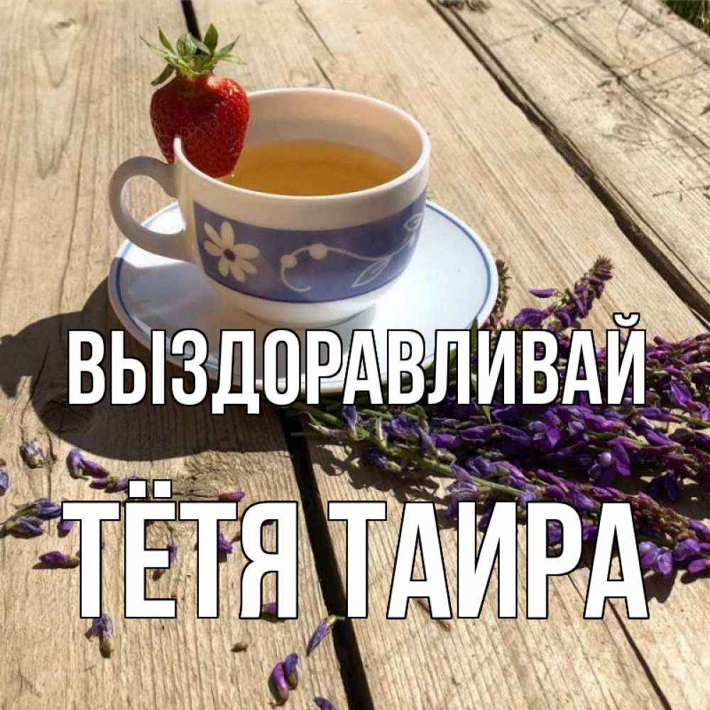 Открытка на каждый день с именем, Тётя-Таира Выздоравливай чай Прикольная открытка с пожеланием онлайн скачать бесплатно 