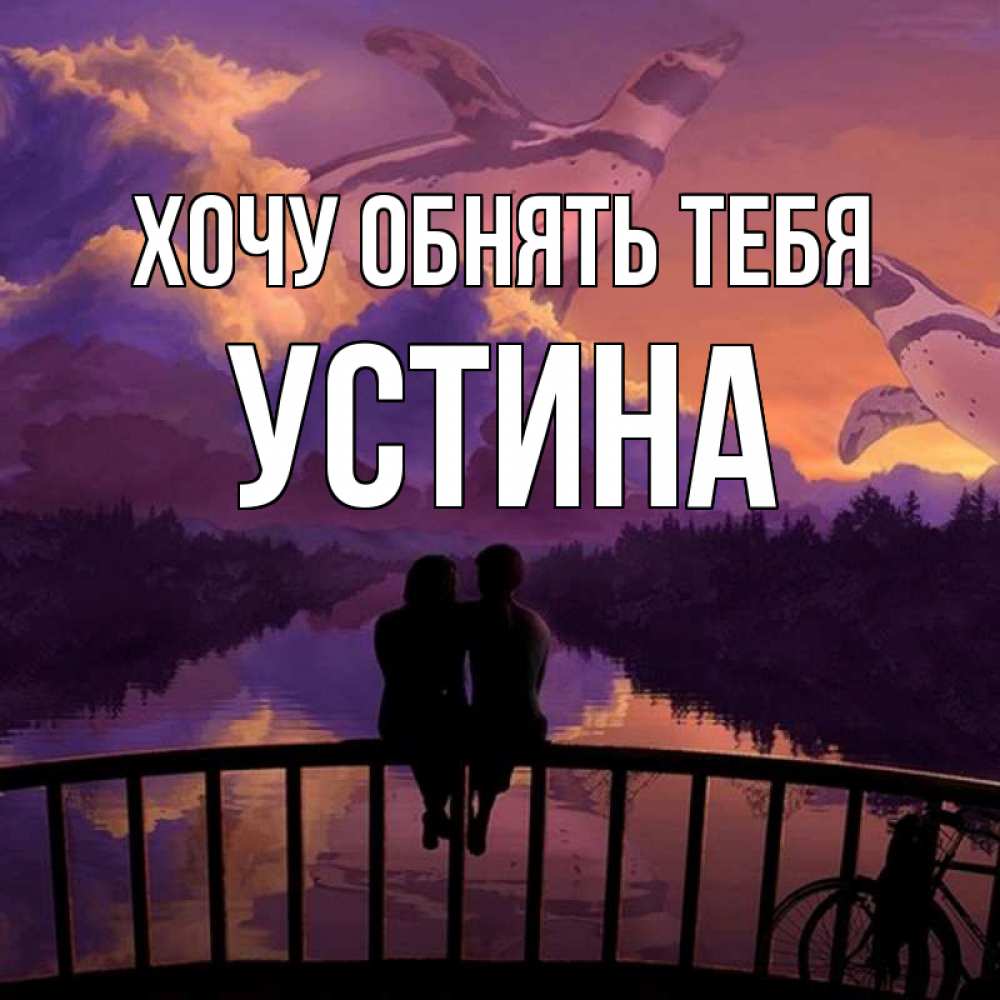 Открытка на каждый день с именем, Устина Хочу обнять тебя парочка сидит на мосте или на набережной Прикольная открытка с пожеланием онлайн скачать бесплатно 