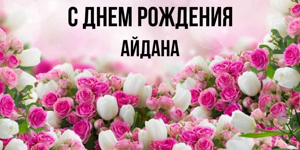 Открытка на каждый день с именем, Айдана С днем рождения открытка с разными розами Прикольная открытка с пожеланием онлайн скачать бесплатно 