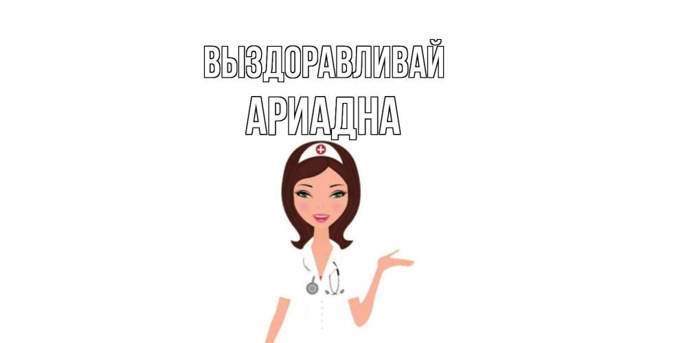 Открытка на каждый день с именем, Ариадна Выздоравливай не болей с медсестрой Прикольная открытка с пожеланием онлайн скачать бесплатно 