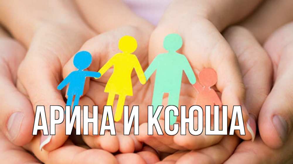 Открытка на каждый день с именем, Арина-и-Ксюша Главная Руки, бумага, семья Прикольная открытка с пожеланием онлайн скачать бесплатно 