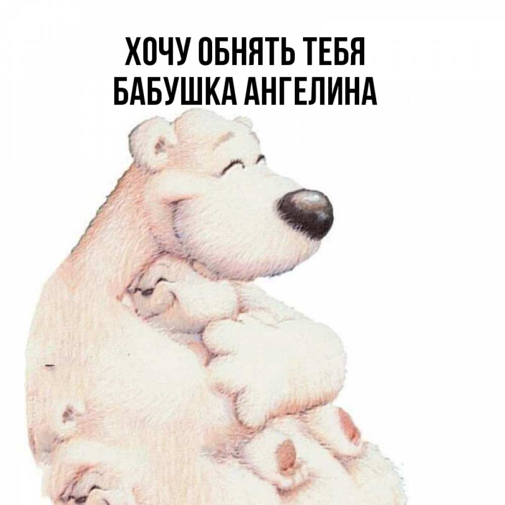 Открытка на каждый день с именем, Бабушка-Ангелина Хочу обнять тебя мама белый медведь Прикольная открытка с пожеланием онлайн скачать бесплатно 