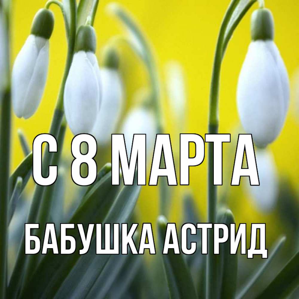 Открытка на каждый день с именем, Бабушка-Астрид С 8 МАРТА весенние цветы Прикольная открытка с пожеланием онлайн скачать бесплатно 