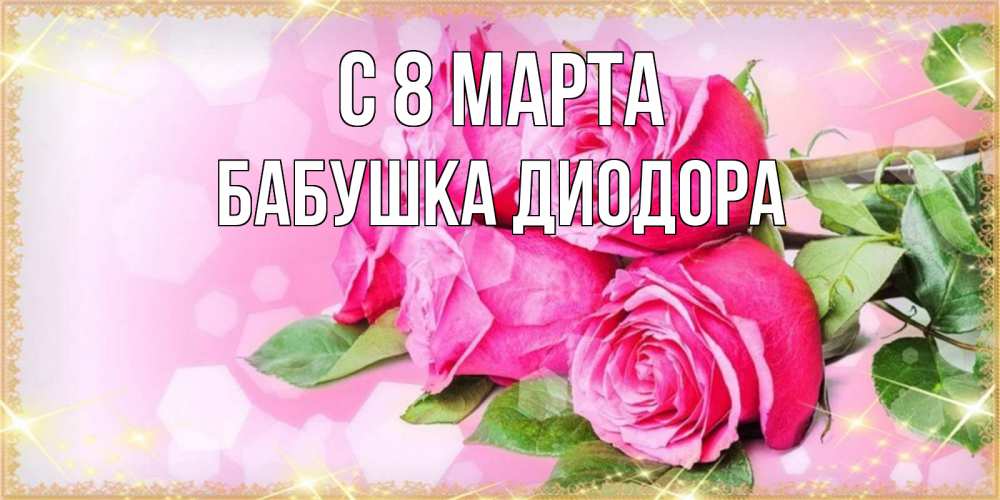 Открытка на каждый день с именем, Бабушка-Диодора С 8 МАРТА открытка с розами на международный женский день Прикольная открытка с пожеланием онлайн скачать бесплатно 