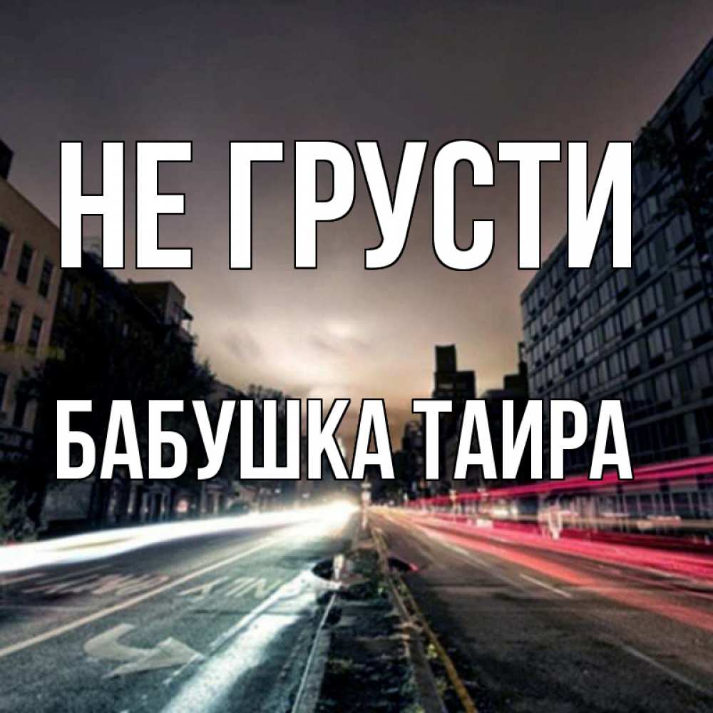 Открытка на каждый день с именем, Бабушка-Таира Не грусти съемка ночью Прикольная открытка с пожеланием онлайн скачать бесплатно 