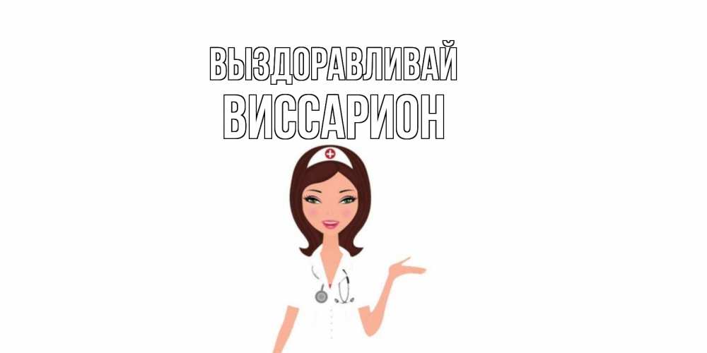 Открытка на каждый день с именем, Виссарион Выздоравливай не болей с медсестрой Прикольная открытка с пожеланием онлайн скачать бесплатно 