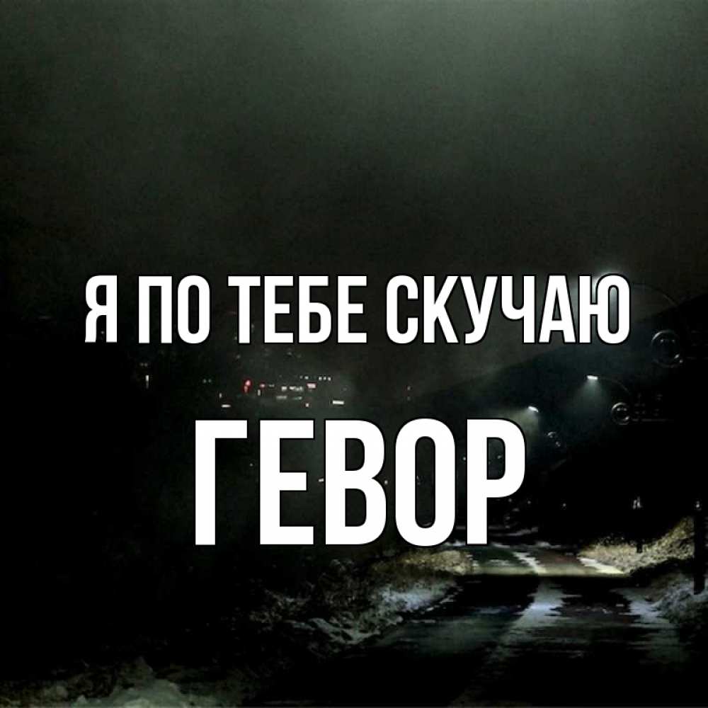 Открытка на каждый день с именем, Гевор Я по тебе скучаю окраина города Прикольная открытка с пожеланием онлайн скачать бесплатно 