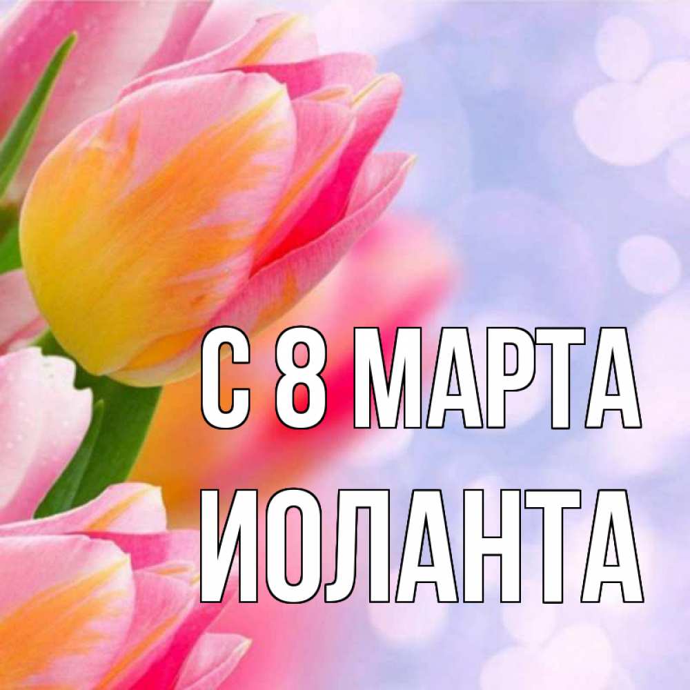 Открытка на каждый день с именем, Иоланта С 8 МАРТА тюльпаны 2 Прикольная открытка с пожеланием онлайн скачать бесплатно 