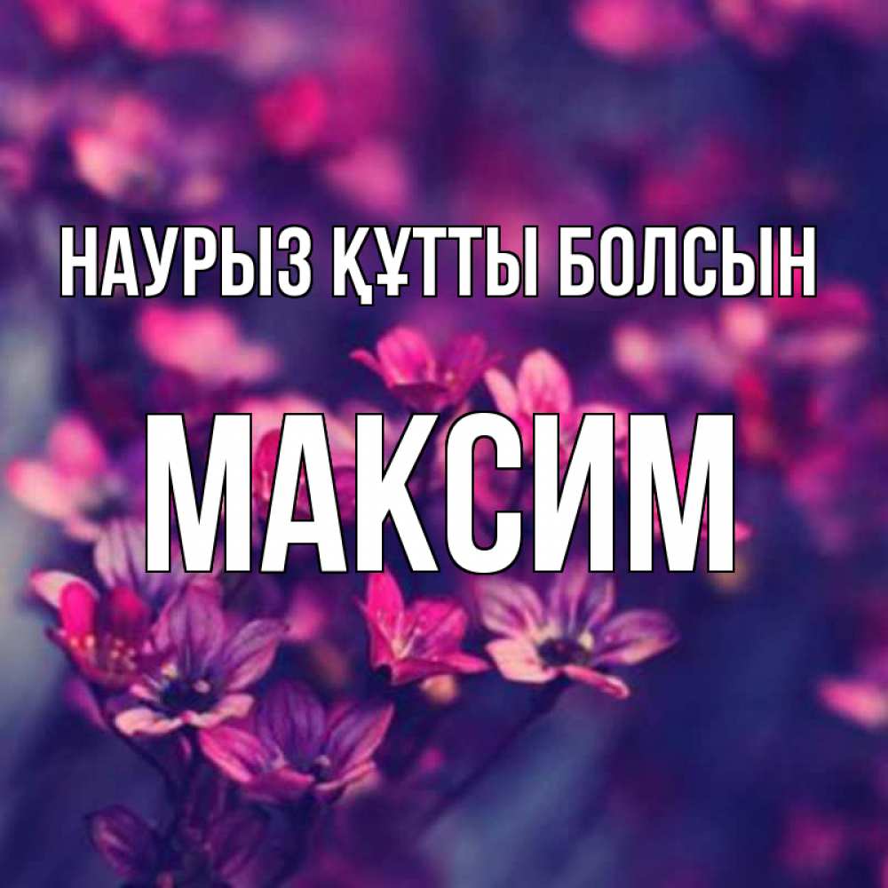 Открытка на каждый день с именем, Максим Наурыз құтты болсын небольшие цветы 1 Прикольная открытка с пожеланием онлайн скачать бесплатно 