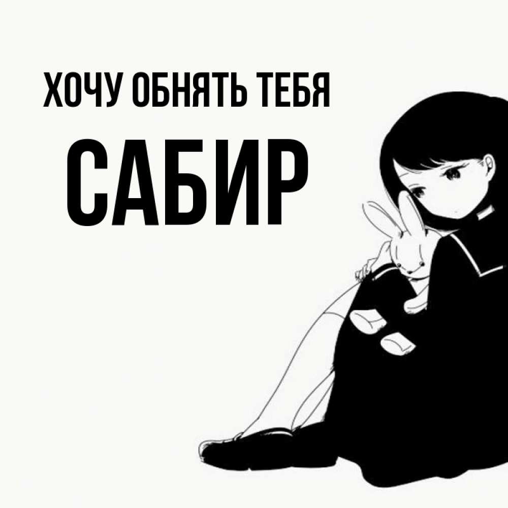 Открытка на каждый день с именем, Сабир Хочу обнять тебя чернобелая картнка Прикольная открытка с пожеланием онлайн скачать бесплатно 