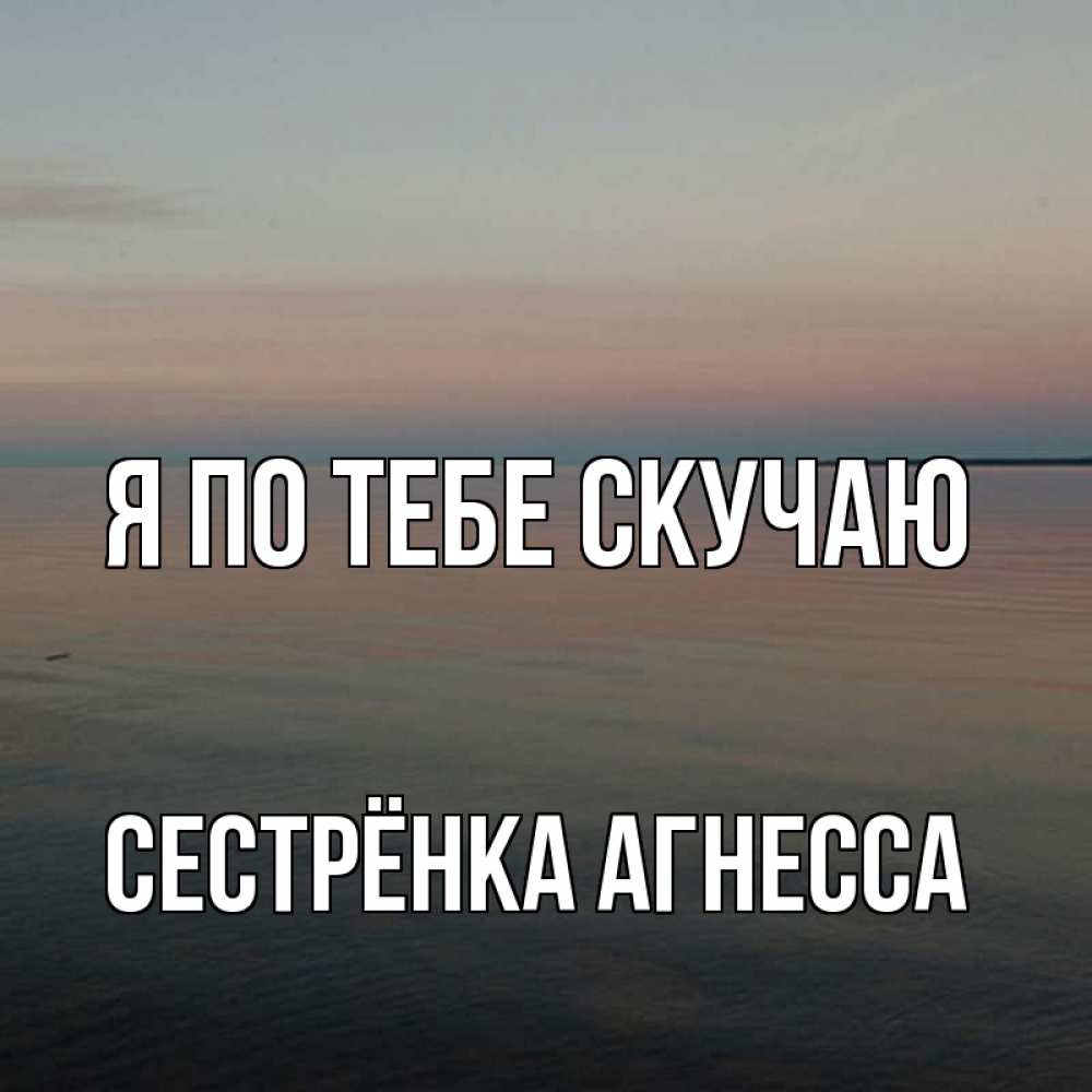 Открытка на каждый день с именем, Сестрёнка-Агнесса Я по тебе скучаю пусто Прикольная открытка с пожеланием онлайн скачать бесплатно 