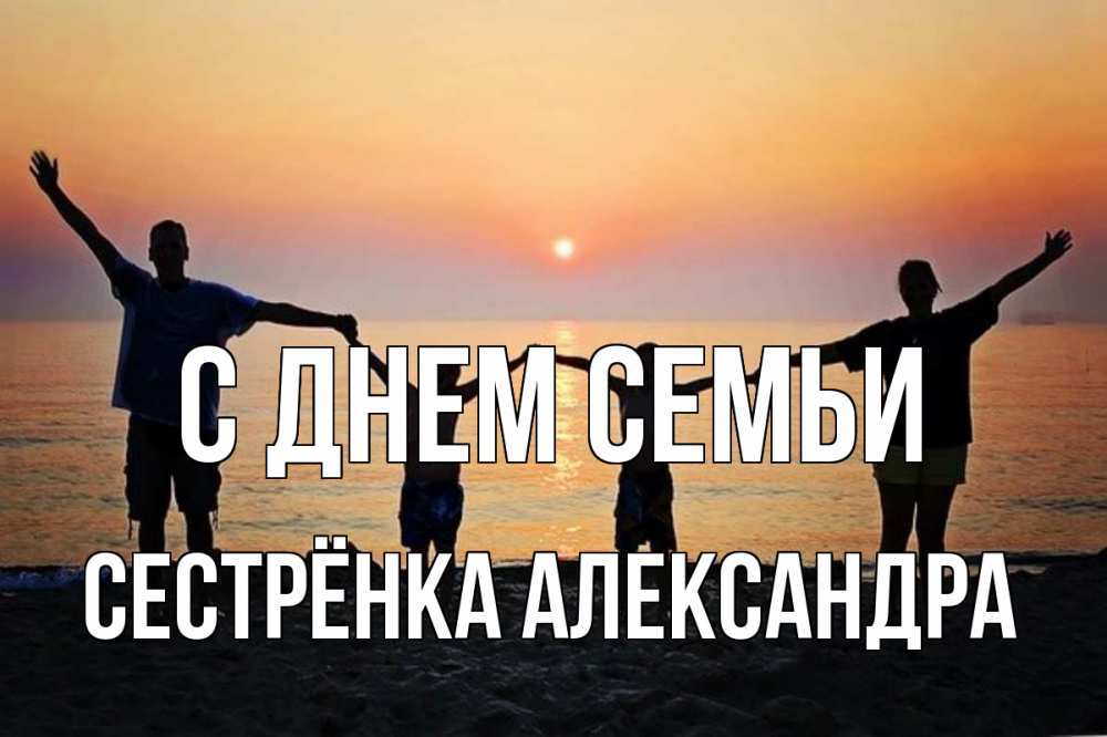 Открытка на каждый день с именем, Сестрёнка-Александра С днем семьи мама, папа, дети, дочка,сын, море, пляж, закат Прикольная открытка с пожеланием онлайн скачать бесплатно 
