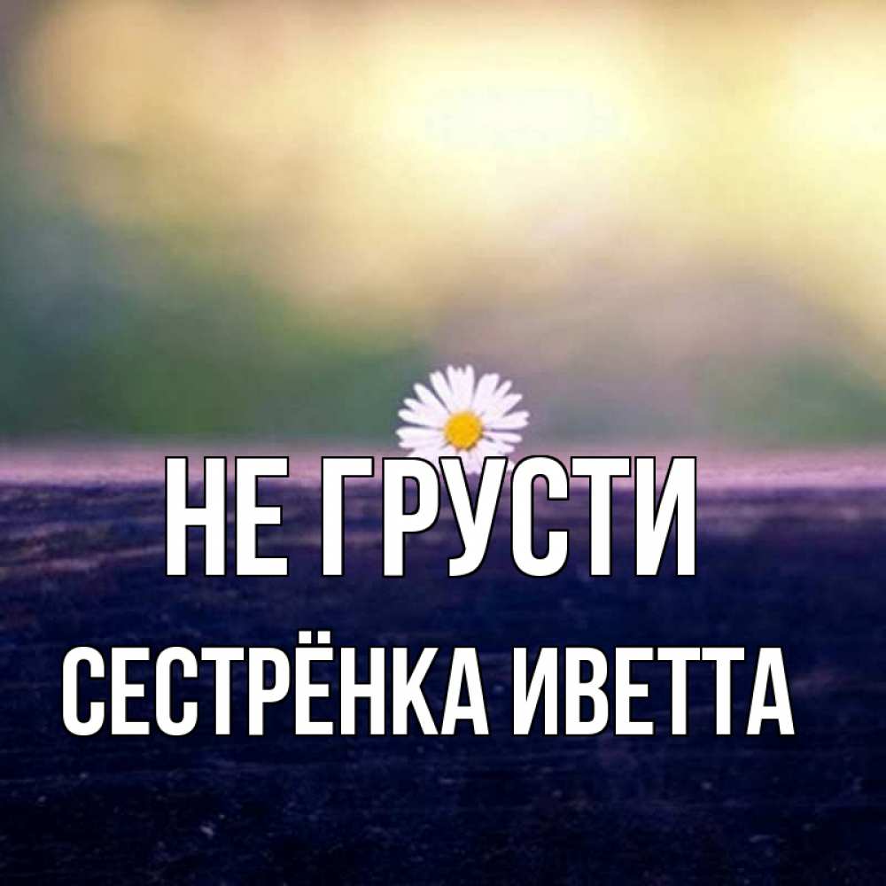Открытка на каждый день с именем, Сестрёнка-Иветта Не грусти красота Прикольная открытка с пожеланием онлайн скачать бесплатно 