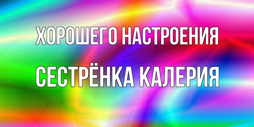 Открытка на каждый день с именем, Сестрёнка-Калерия Хорошего настроения радуга Прикольная открытка с пожеланием онлайн скачать бесплатно 