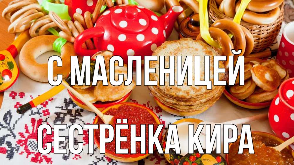 Открытка на каждый день с именем, Сестрёнка-Кира С масленицей блины, красная икра, баранки Прикольная открытка с пожеланием онлайн скачать бесплатно 